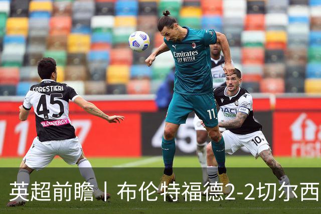 英超前瞻丨布伦特福德2-2切尔西：锋线猛将缺阵，龙哥战术遇难题